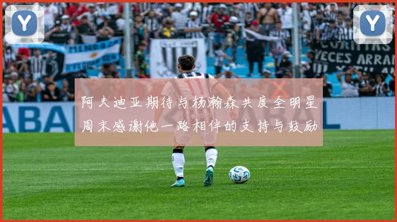阿夫迪亚期待与杨瀚森共度全明星周末感谢他一路相伴的支持与鼓励