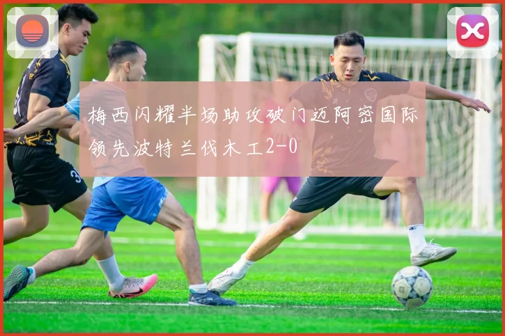 梅西闪耀半场助攻破门迈阿密国际领先波特兰伐木工2-0