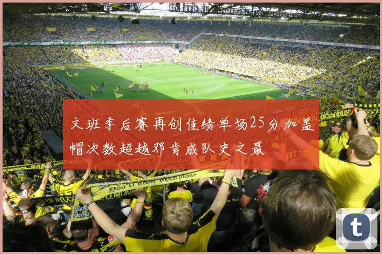 文班季后赛再创佳绩单场25分加盖帽次数超越邓肯成队史之最