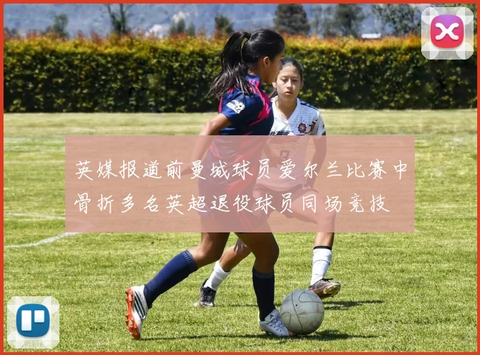 英媒报道前曼城球员爱尔兰比赛中骨折多名英超退役球员同场竞技