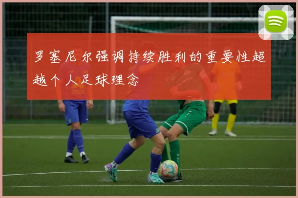 罗塞尼尔强调持续胜利的重要性超越个人足球理念