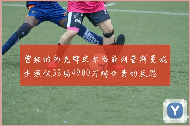 曾经的约克郡皮尔洛菲利普斯曼城生涯仅32场4900万转会费的反思