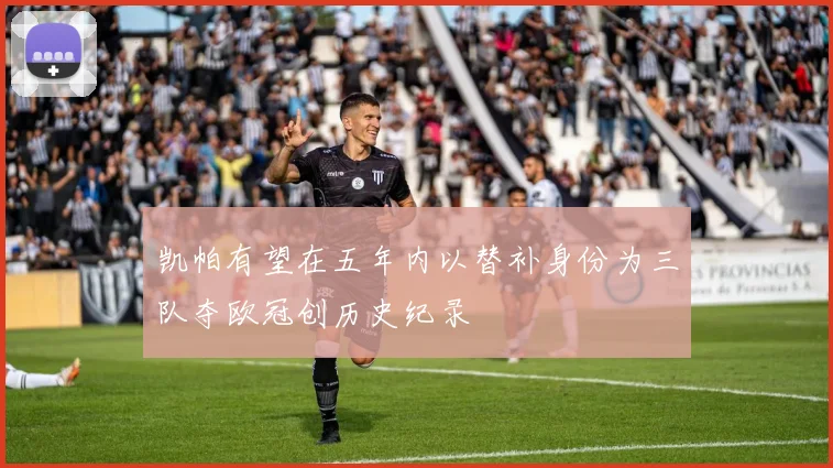 凯帕有望在五年内以替补身份为三队夺欧冠创历史纪录