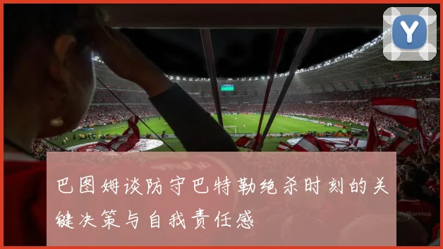 巴图姆谈防守巴特勒绝杀时刻的关键决策与自我责任感