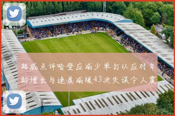 路威点评哈登应减少单打以应对年龄增长与速度减缓43次失误令人震惊
