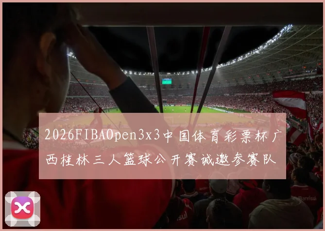 2026FIBAOpen3x3中国体育彩票杯广西桂林三人篮球公开赛诚邀参赛队伍报名