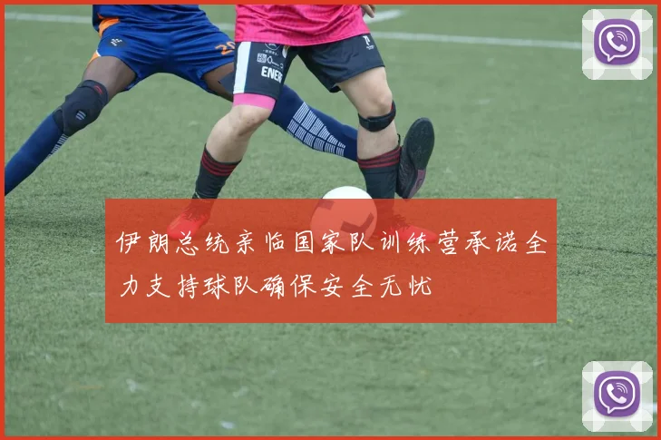 伊朗总统亲临国家队训练营承诺全力支持球队确保安全无忧
