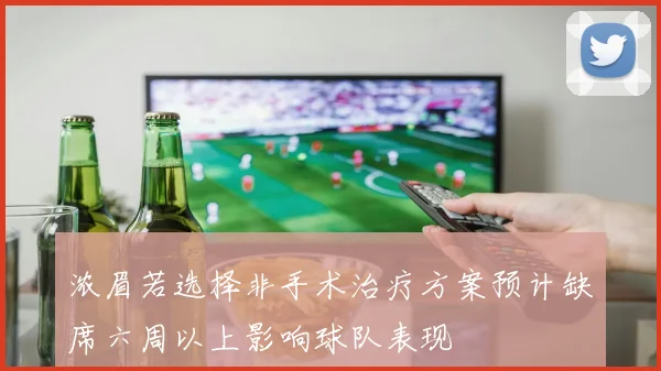 浓眉若选择非手术治疗方案预计缺席六周以上影响球队表现