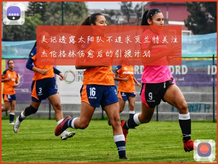 美记透露太阳队不追求莫兰特关注杰伦格林伤愈后的引援计划