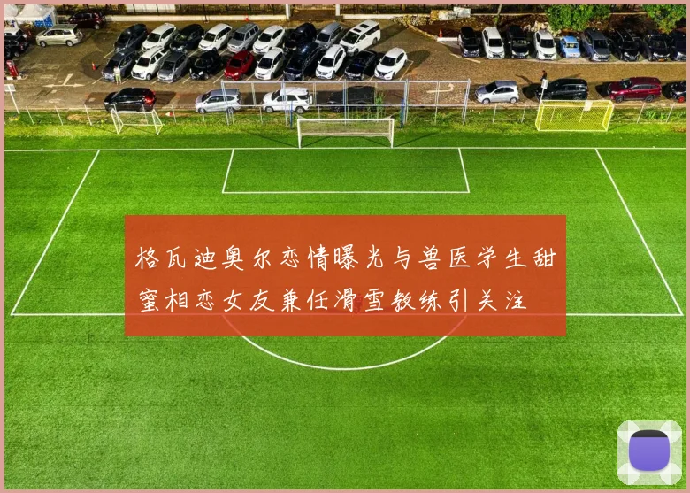 格瓦迪奥尔恋情曝光与兽医学生甜蜜相恋女友兼任滑雪教练引关注