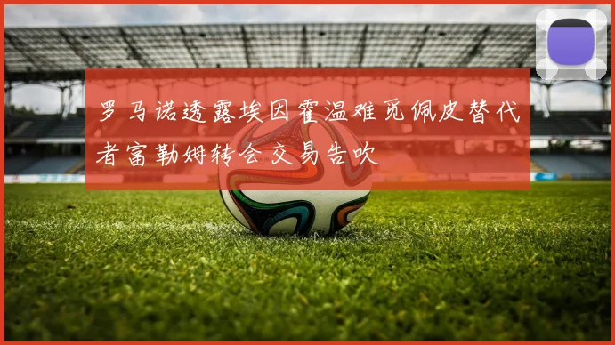 罗马诺透露埃因霍温难觅佩皮替代者富勒姆转会交易告吹