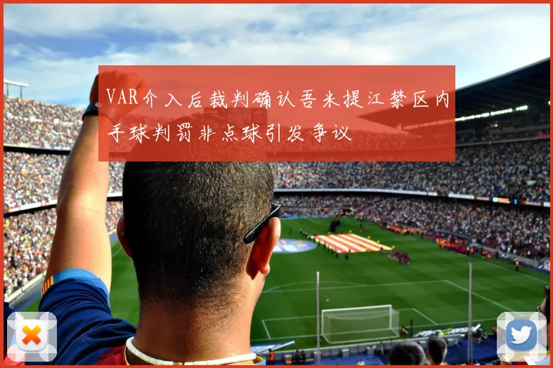 VAR介入后裁判确认吾米提江禁区内手球判罚非点球引发争议