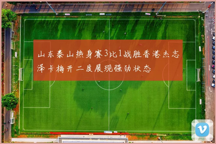 山东泰山热身赛3比1战胜香港杰志泽卡梅开二度展现强劲状态